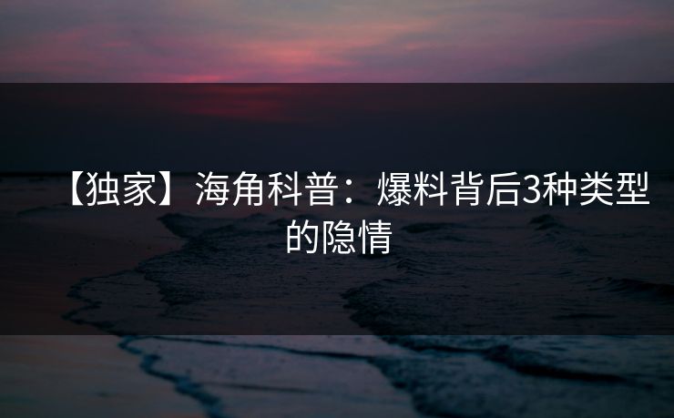 【独家】海角科普：爆料背后3种类型的隐情