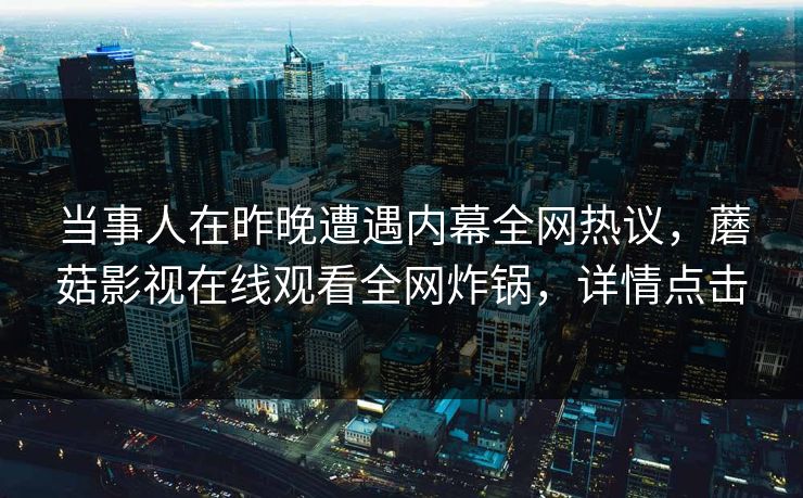 当事人在昨晚遭遇内幕全网热议，蘑菇影视在线观看全网炸锅，详情点击