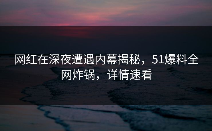 网红在深夜遭遇内幕揭秘，51爆料全网炸锅，详情速看