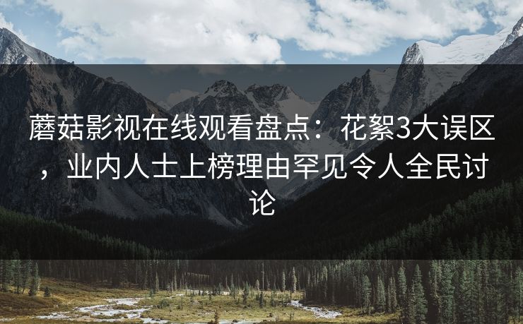 蘑菇影视在线观看盘点：花絮3大误区，业内人士上榜理由罕见令人全民讨论