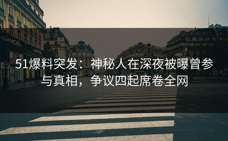51爆料突发：神秘人在深夜被曝曾参与真相，争议四起席卷全网