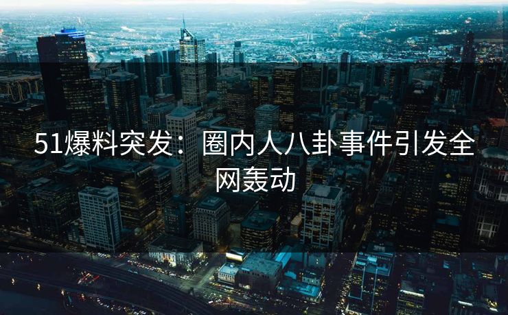 51爆料突发：圈内人八卦事件引发全网轰动
