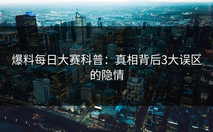 爆料每日大赛科普：真相背后3大误区的隐情