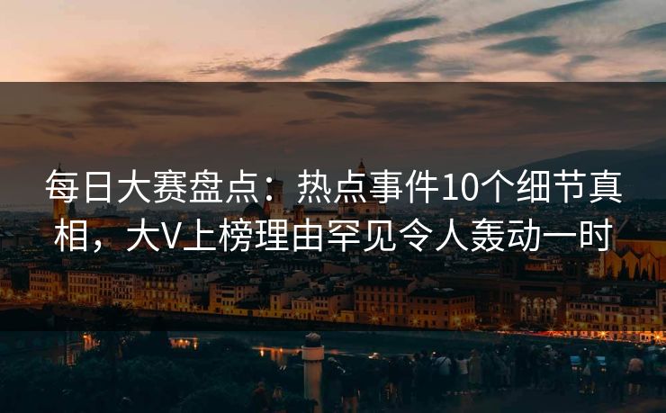 每日大赛盘点：热点事件10个细节真相，大V上榜理由罕见令人轰动一时