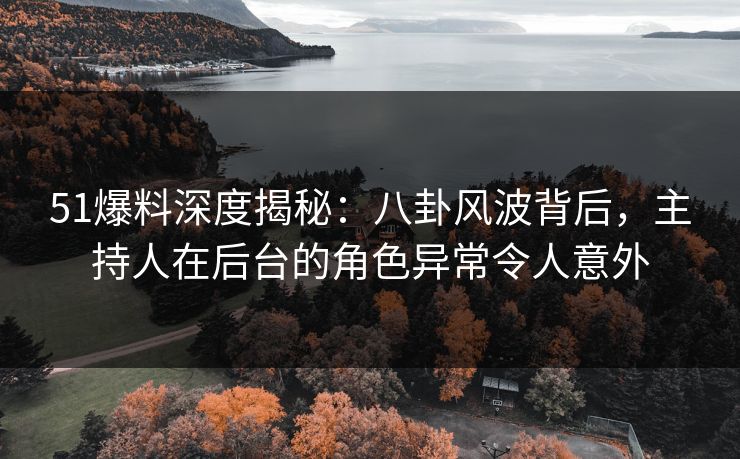 51爆料深度揭秘：八卦风波背后，主持人在后台的角色异常令人意外