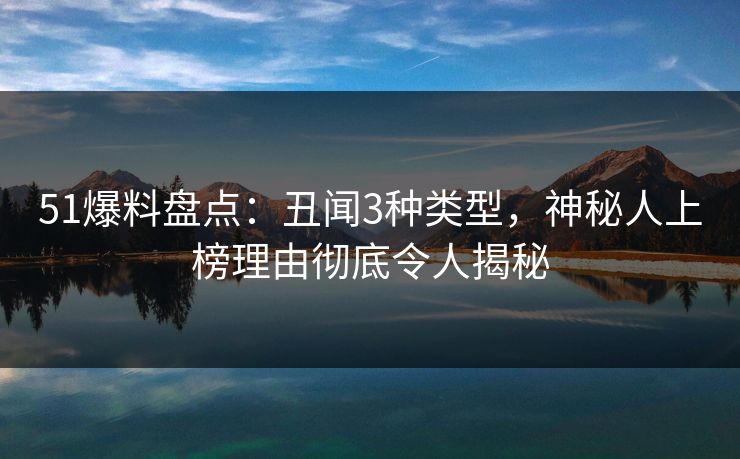 51爆料盘点：丑闻3种类型，神秘人上榜理由彻底令人揭秘