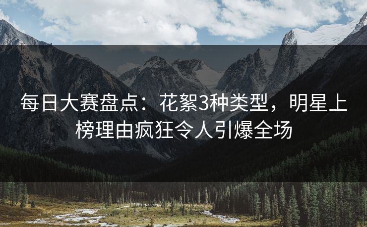 每日大赛盘点：花絮3种类型，明星上榜理由疯狂令人引爆全场