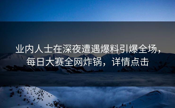 业内人士在深夜遭遇爆料引爆全场，每日大赛全网炸锅，详情点击