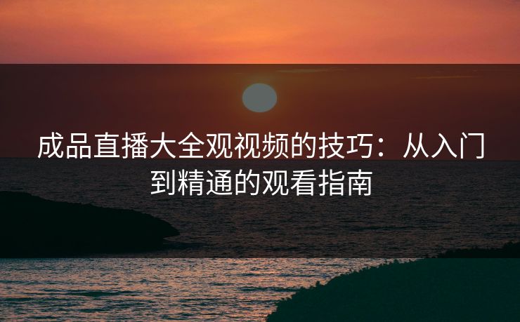 成品直播大全观视频的技巧：从入门到精通的观看指南