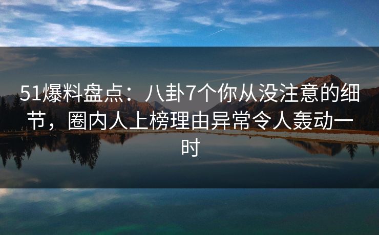 51爆料盘点：八卦7个你从没注意的细节，圈内人上榜理由异常令人轰动一时