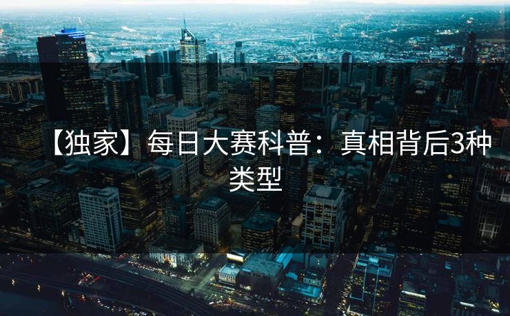 【独家】每日大赛科普：真相背后3种类型