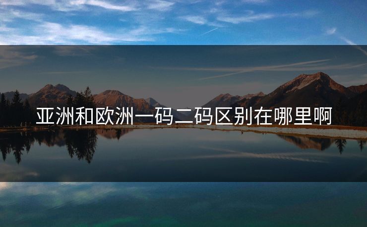 亚洲和欧洲一码二码区别在哪里啊 亚洲和欧洲一码二码区别在哪里啊