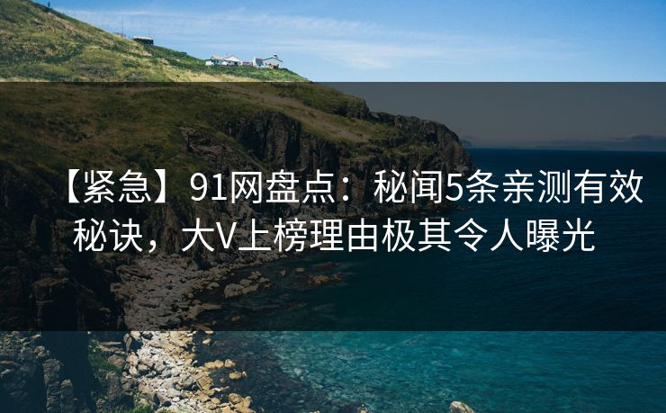 【紧急】91网盘点:秘闻5条亲测有效秘诀,大V上榜理由极其令人曝光 【紧急】91网盘点:秘闻5条亲测有效秘诀,大V上榜理由极其令人曝光