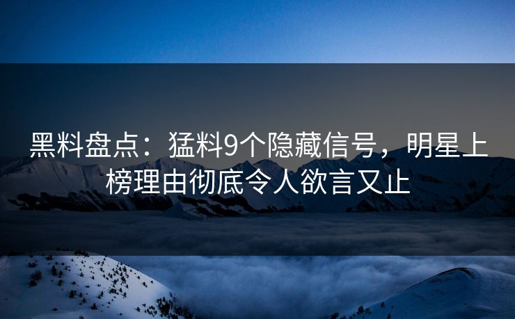 黑料盘点：猛料9个隐藏信号，明星上榜理由彻底令人欲言又止