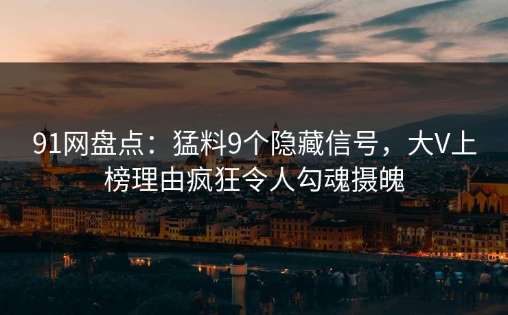 91网盘点：猛料9个隐藏信号，大V上榜理由疯狂令人勾魂摄魄