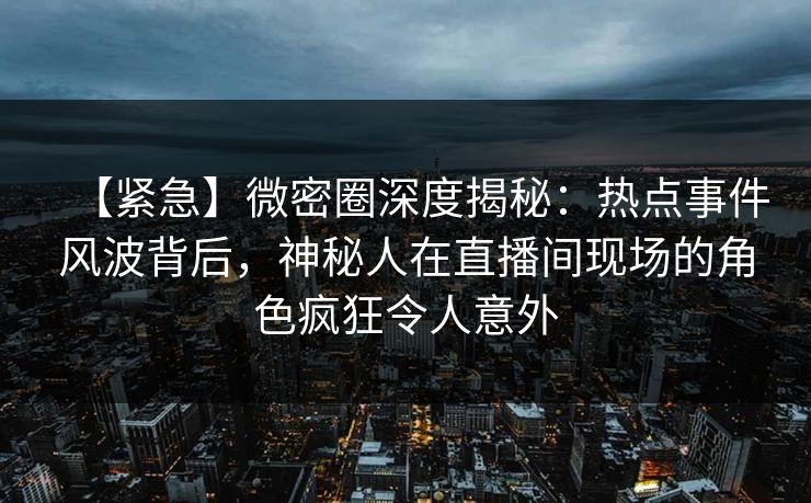 【紧急】微密圈深度揭秘：热点事件风波背后，神秘人在直播间现场的角色疯狂令人意外