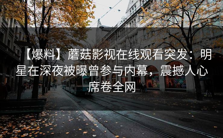 【爆料】蘑菇影视在线观看突发：明星在深夜被曝曾参与内幕，震撼人心席卷全网