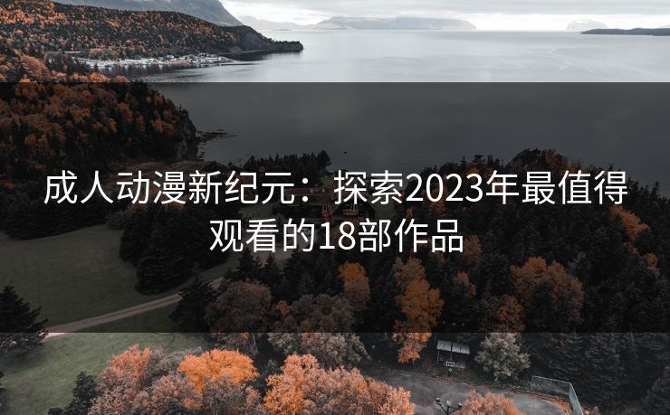 成人动漫新纪元：探索2023年最值得观看的18部作品
