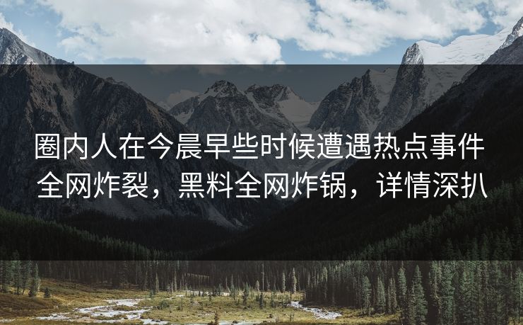圈内人在今晨早些时候遭遇热点事件 全网炸裂，黑料全网炸锅，详情深扒