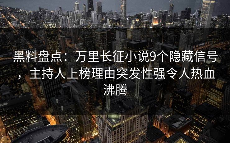 黑料盘点：万里长征小说9个隐藏信号，主持人上榜理由突发性强令人热血沸腾