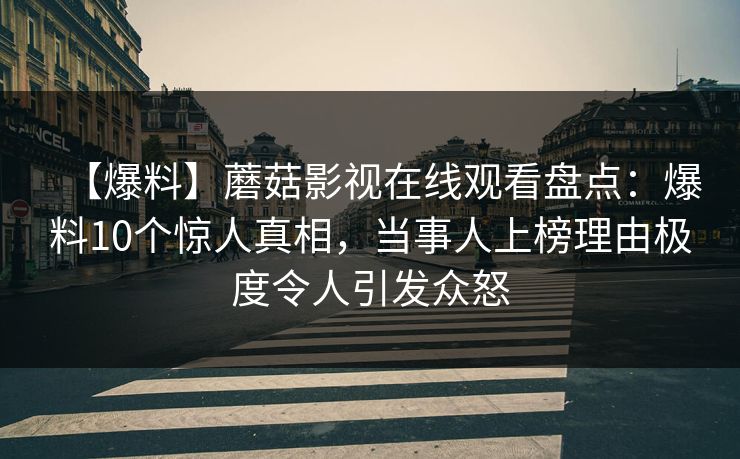 【爆料】蘑菇影视在线观看盘点：爆料10个惊人真相，当事人上榜理由极度令人引发众怒