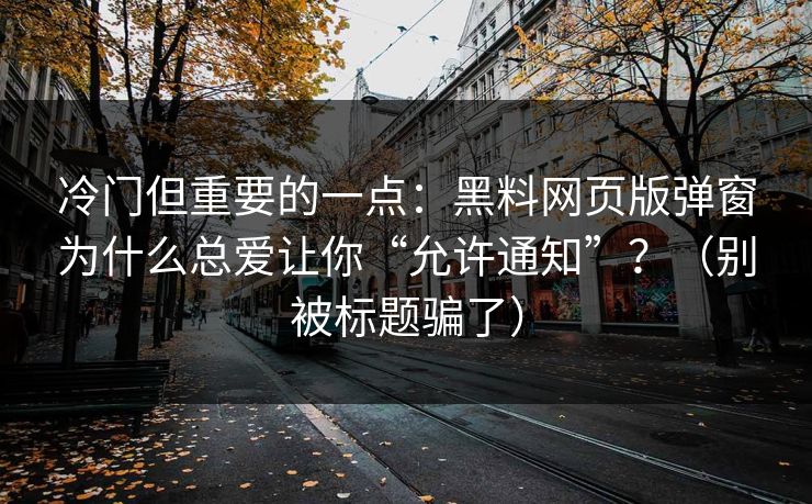 冷门但重要的一点：黑料网页版弹窗为什么总爱让你“允许通知”？（别被标题骗了）