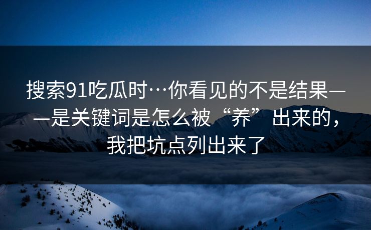 搜索91吃瓜时…你看见的不是结果——是关键词是怎么被“养”出来的，我把坑点列出来了