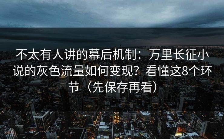 不太有人讲的幕后机制：万里长征小说的灰色流量如何变现？看懂这8个环节（先保存再看）