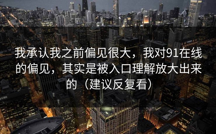 我承认我之前偏见很大,我对91在线的偏见,其实是被入口理解放大出来的(建议反复看) 我承认我之前偏见很大,我对91在线的偏见,其实是被入口理解放大出来的(建议反复看)