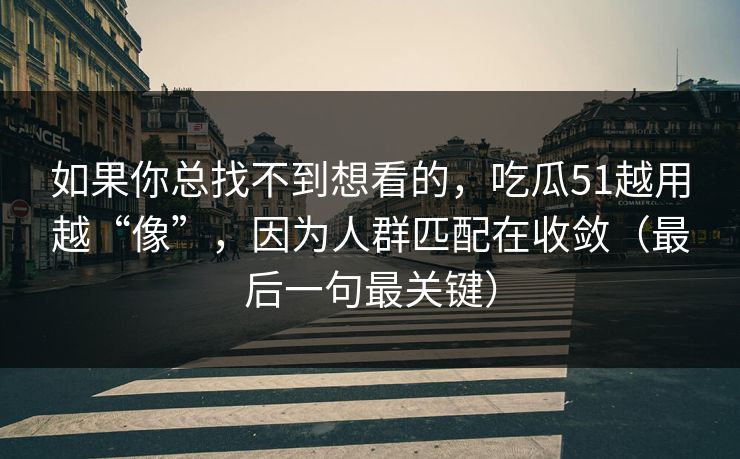 如果你总找不到想看的，吃瓜51越用越“像”，因为人群匹配在收敛（最后一句最关键）