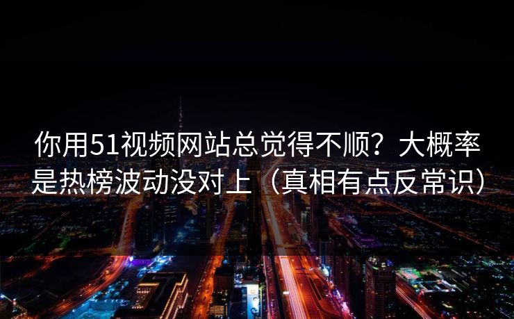 你用51视频网站总觉得不顺？大概率是热榜波动没对上（真相有点反常识）