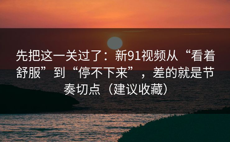 先把这一关过了：新91视频从“看着舒服”到“停不下来”，差的就是节奏切点（建议收藏）