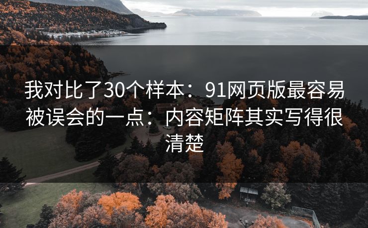 我对比了30个样本：91网页版最容易被误会的一点：内容矩阵其实写得很清楚