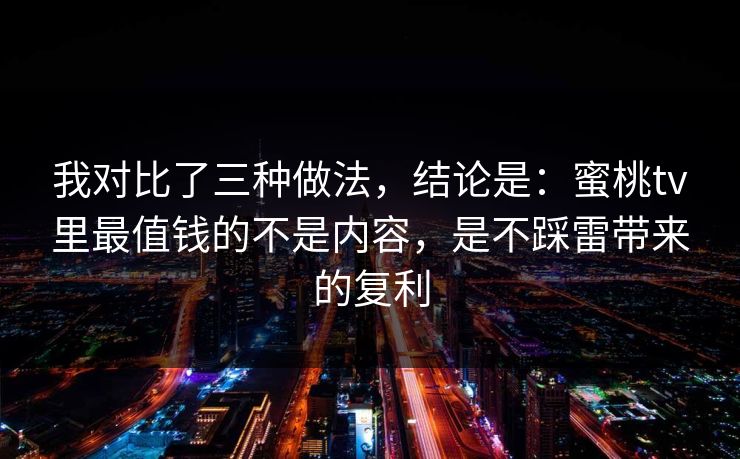 我对比了三种做法，结论是：蜜桃tv里最值钱的不是内容，是不踩雷带来的复利