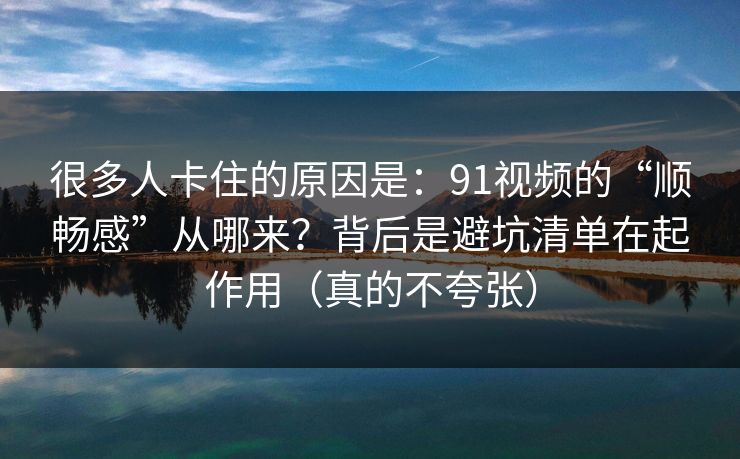 很多人卡住的原因是：91视频的“顺畅感”从哪来？背后是避坑清单在起作用（真的不夸张）