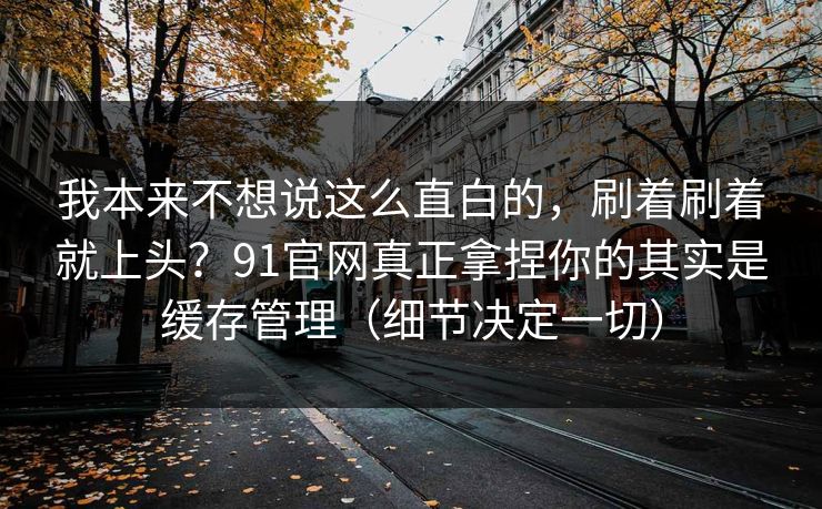 我本来不想说这么直白的,刷着刷着就上头?91官网真正拿捏你的其实是缓存管理(细节决定一切) 我本来不想说这么直白的,刷着刷着就上头?91官网真正拿捏你的其实是缓存管理(细节决定一切)