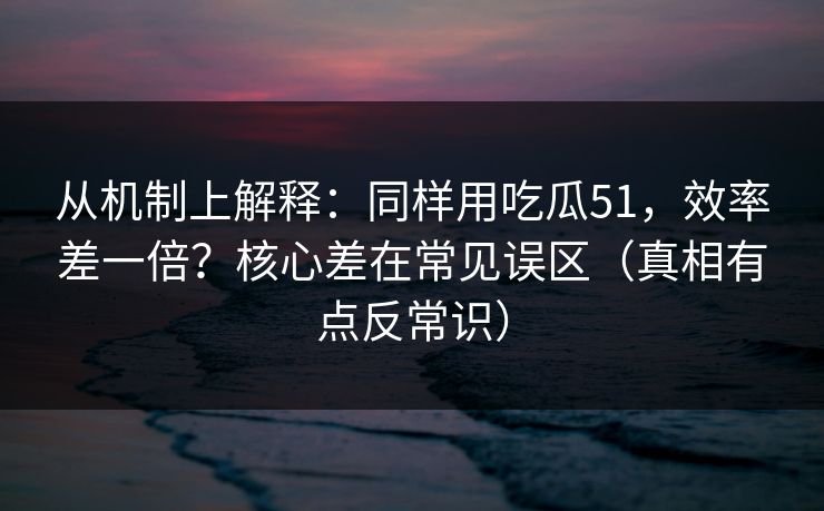 从机制上解释：同样用吃瓜51，效率差一倍？核心差在常见误区（真相有点反常识）