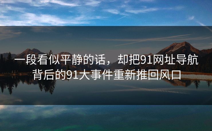 一段看似平静的话，却把91网址导航背后的91大事件重新推回风口