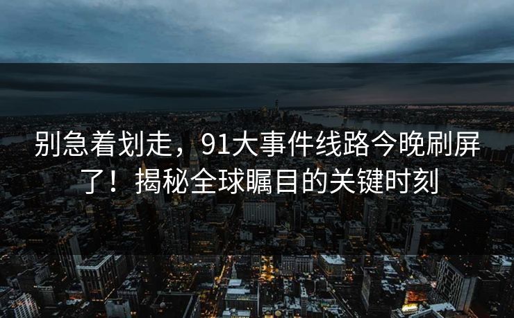 别急着划走，91大事件线路今晚刷屏了！揭秘全球瞩目的关键时刻
