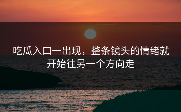 吃瓜入口一出现，整条镜头的情绪就开始往另一个方向走